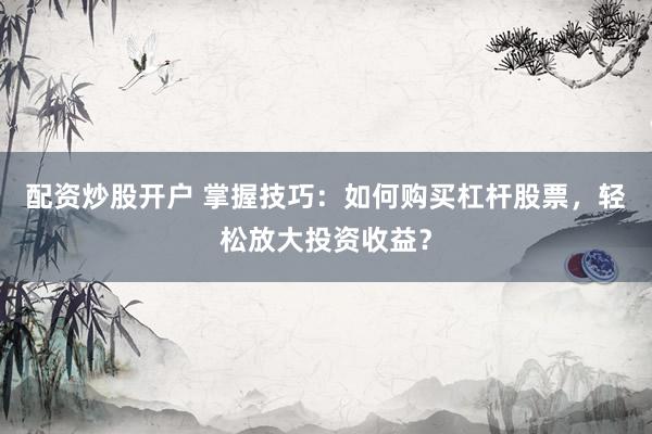 配资炒股开户 掌握技巧：如何购买杠杆股票，轻松放大投资收益？