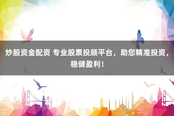 炒股资金配资 专业股票投顾平台，助您精准投资，稳健盈利！