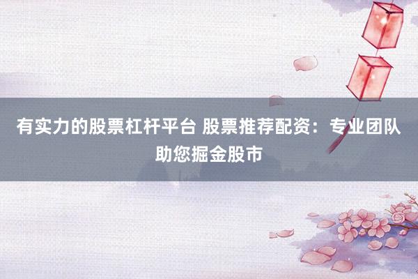 有实力的股票杠杆平台 股票推荐配资：专业团队助您掘金股市