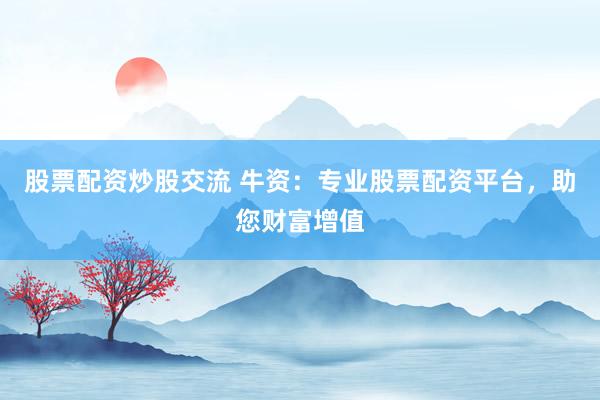 股票配资炒股交流 牛资：专业股票配资平台，助您财富增值