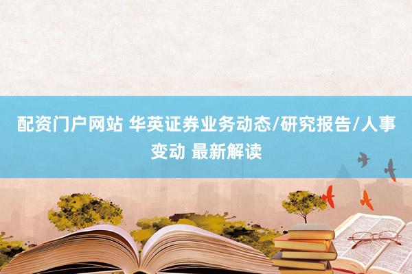 配资门户网站 华英证券业务动态/研究报告/人事变动 最新解读