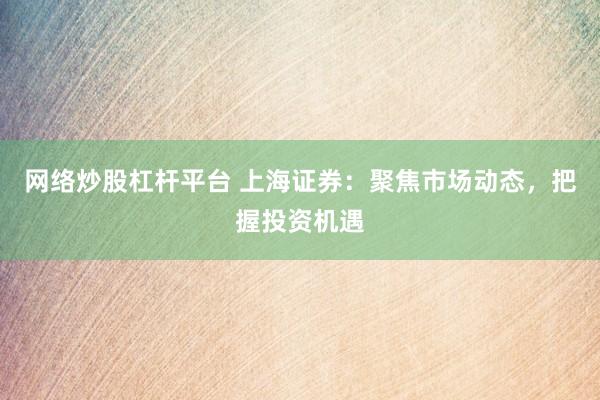 网络炒股杠杆平台 上海证券：聚焦市场动态，把握投资机遇