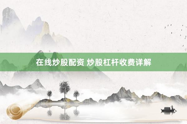 在线炒股配资 炒股杠杆收费详解