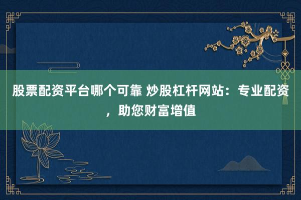 股票配资平台哪个可靠 炒股杠杆网站：专业配资，助您财富增值