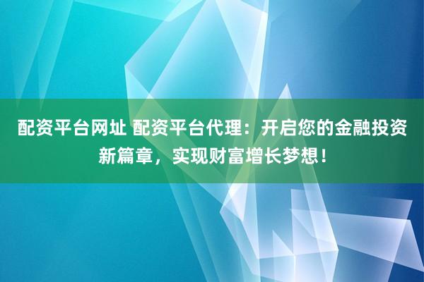 配资平台网址 配资平台代理：开启您的金融投资新篇章，实现财富增长梦想！