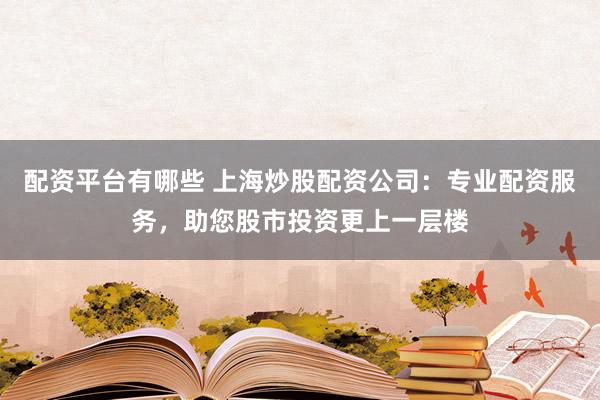 配资平台有哪些 上海炒股配资公司：专业配资服务，助您股市投资更上一层楼
