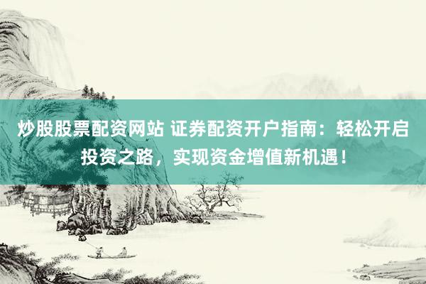 炒股股票配资网站 证券配资开户指南：轻松开启投资之路，实现资金增值新机遇！