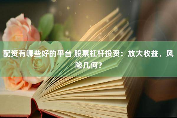 配资有哪些好的平台 股票杠杆投资：放大收益，风险几何？