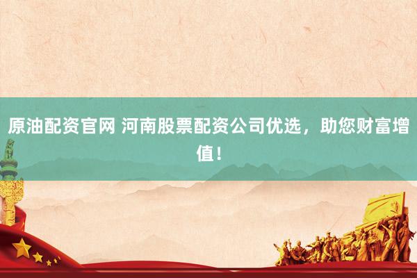 原油配资官网 河南股票配资公司优选，助您财富增值！