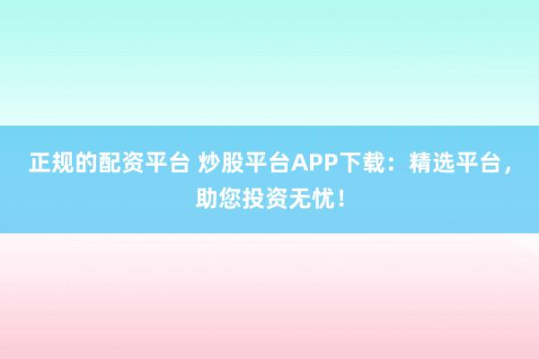正规的配资平台 炒股平台APP下载:精选平台,助您投资无忧!