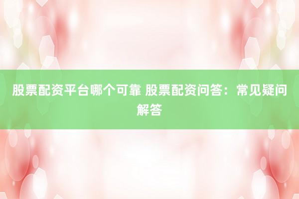 股票配资平台哪个可靠 股票配资问答：常见疑问解答