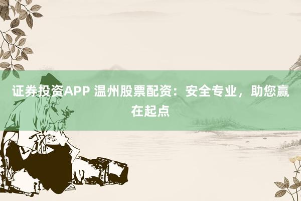 证券投资APP 温州股票配资：安全专业，助您赢在起点