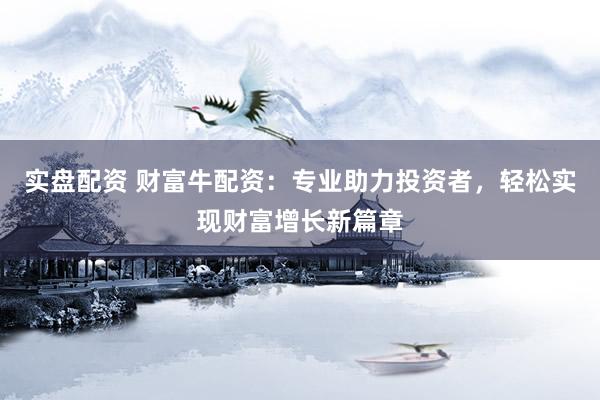 实盘配资 财富牛配资：专业助力投资者，轻松实现财富增长新篇章