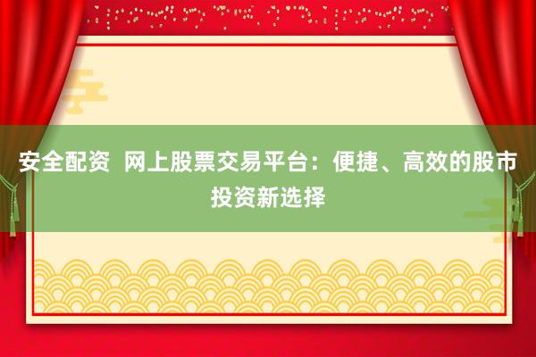 安全配资  网上股票交易平台：便捷、高效的股市投资新选择