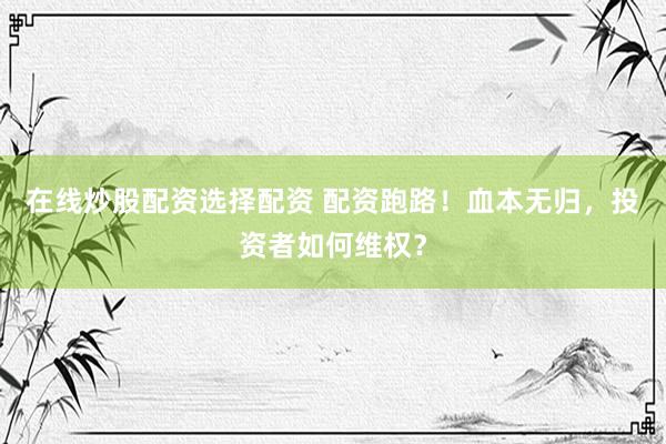 在线炒股配资选择配资 配资跑路！血本无归，投资者如何维权？