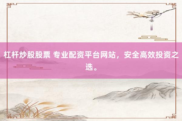 杠杆炒股股票 专业配资平台网站，安全高效投资之选。