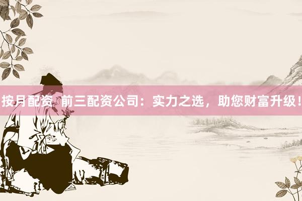 按月配资  前三配资公司：实力之选，助您财富升级！