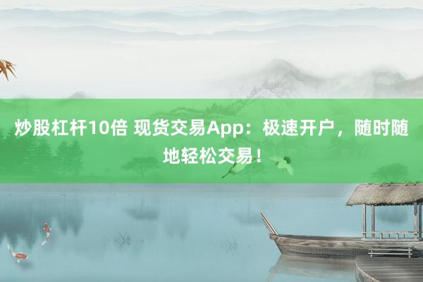 炒股杠杆10倍 现货交易App:极速开户,随时随地轻松交易!
