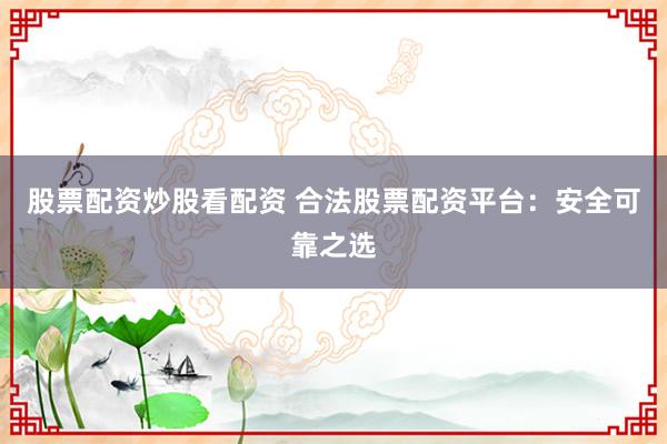 股票配资炒股看配资 合法股票配资平台：安全可靠之选