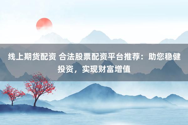 线上期货配资 合法股票配资平台推荐：助您稳健投资，实现财富增值