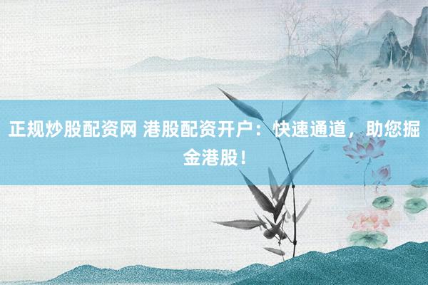 正规炒股配资网 港股配资开户：快速通道，助您掘金港股！