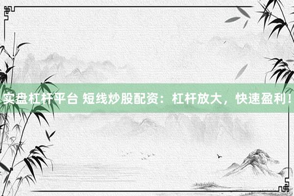 实盘杠杆平台 短线炒股配资：杠杆放大，快速盈利！