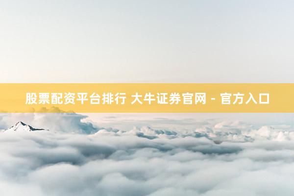 股票配资平台排行 大牛证券官网 - 官方入口