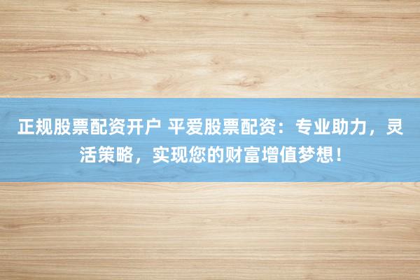 正规股票配资开户 平爱股票配资：专业助力，灵活策略，实现您的财富增值梦想！