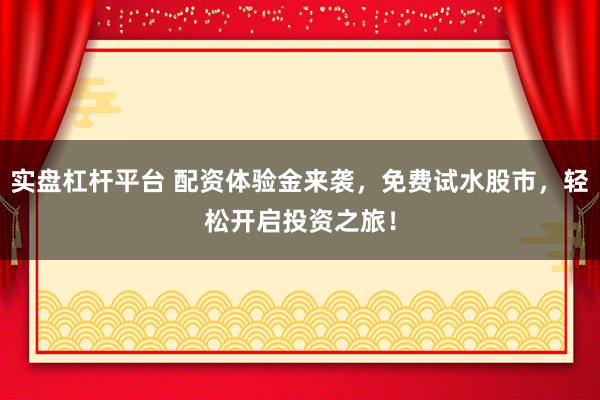 实盘杠杆平台 配资体验金来袭，免费试水股市，轻松开启投资之旅！