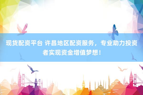 现货配资平台 许昌地区配资服务，专业助力投资者实现资金增值梦想！