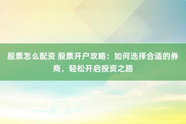 股票怎么配资 股票开户攻略：如何选择合适的券商，轻松开启投资之路