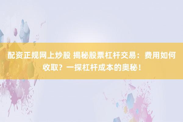 配资正规网上炒股 揭秘股票杠杆交易：费用如何收取？一探杠杆成本的奥秘！