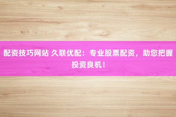 配资技巧网站 久联优配：专业股票配资，助您把握投资良机！