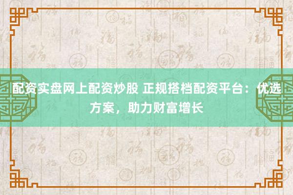 配资实盘网上配资炒股 正规搭档配资平台：优选方案，助力财富增长