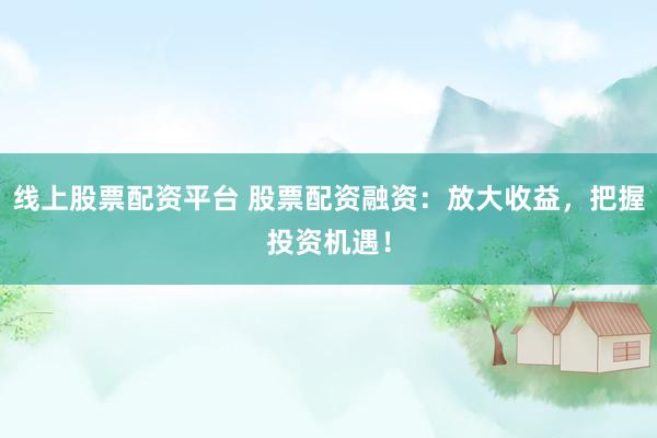 线上股票配资平台 股票配资融资：放大收益，把握投资机遇！