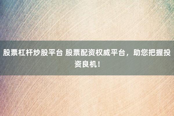 股票杠杆炒股平台 股票配资权威平台，助您把握投资良机！