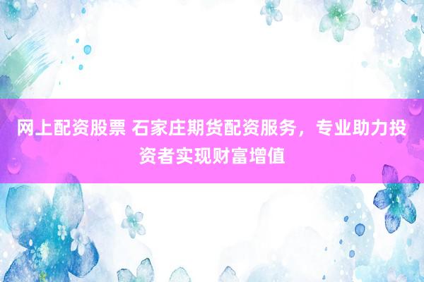 网上配资股票 石家庄期货配资服务，专业助力投资者实现财富增值