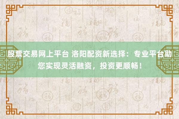 股票交易网上平台 洛阳配资新选择：专业平台助您实现灵活融资，投资更顺畅！