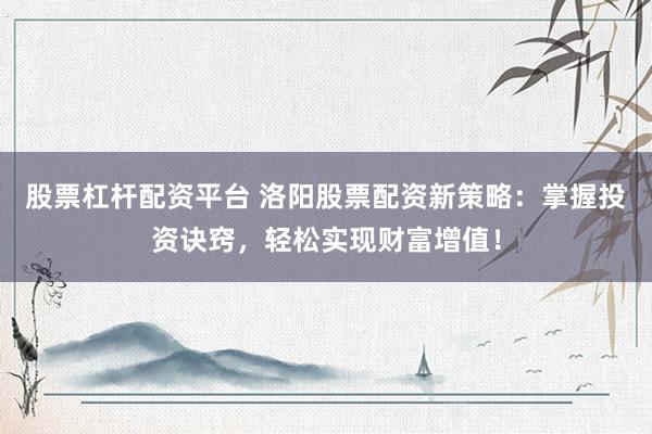 股票杠杆配资平台 洛阳股票配资新策略：掌握投资诀窍，轻松实现财富增值！