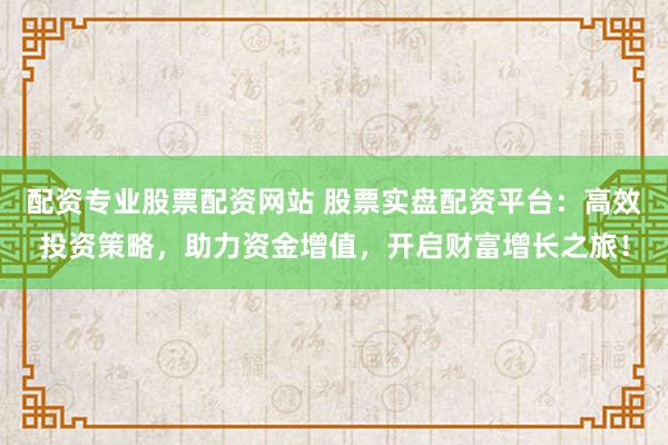 配资专业股票配资网站 股票实盘配资平台:高效投资策略,助力资金增值,开启财富增长之旅!