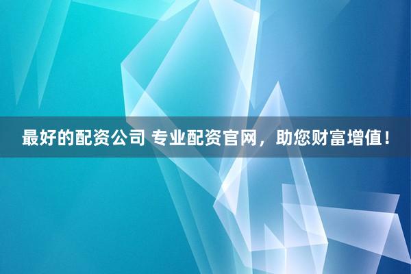 最好的配资公司 专业配资官网，助您财富增值！