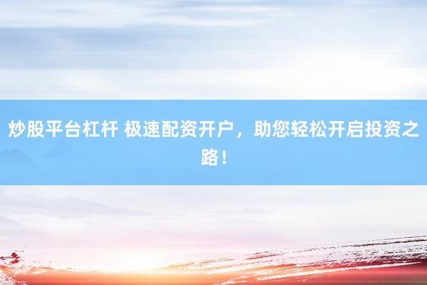 炒股平台杠杆 极速配资开户，助您轻松开启投资之路！
