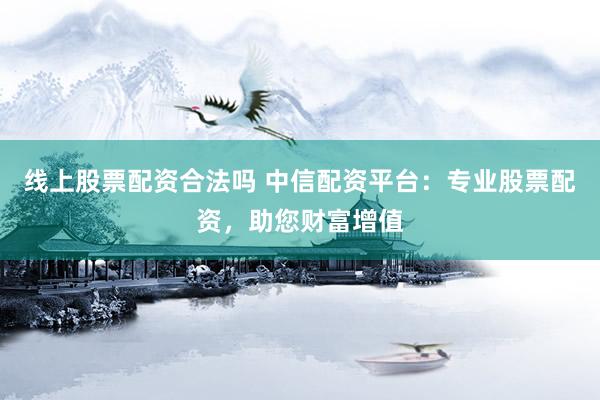 线上股票配资合法吗 中信配资平台:专业股票配资,助您财富增值