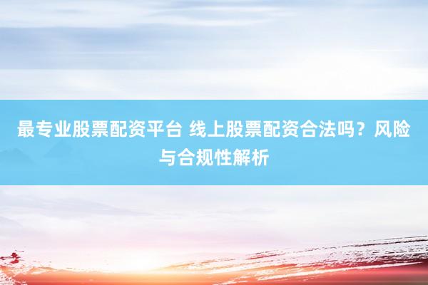 最专业股票配资平台 线上股票配资合法吗？风险与合规性解析