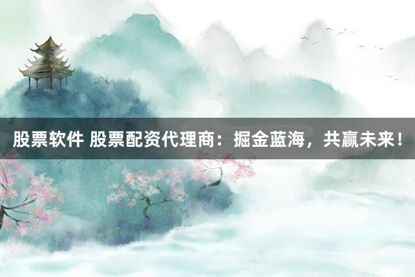 股票软件 股票配资代理商：掘金蓝海，共赢未来！