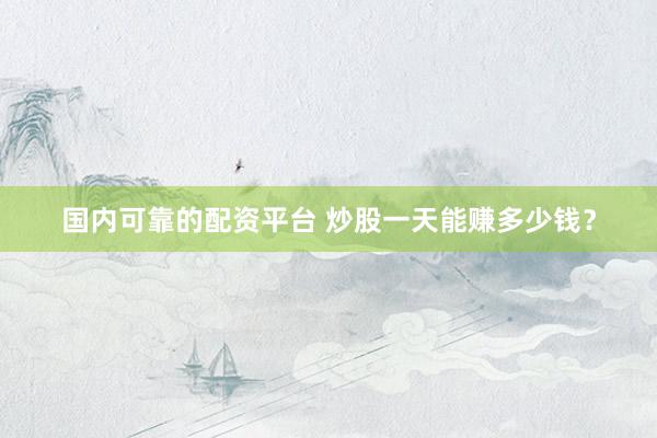 国内可靠的配资平台 炒股一天能赚多少钱？
