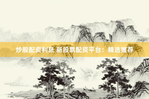 炒股配资利息 新股票配资平台:精选推荐