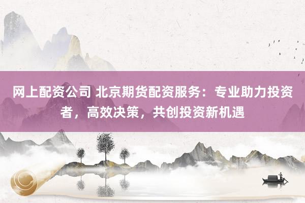 网上配资公司 北京期货配资服务：专业助力投资者，高效决策，共创投资新机遇