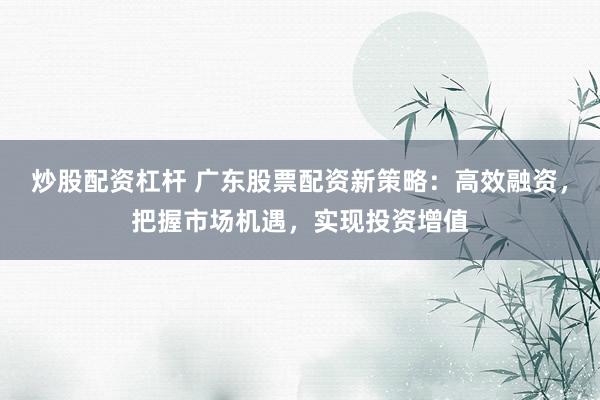 炒股配资杠杆 广东股票配资新策略：高效融资，把握市场机遇，实现投资增值