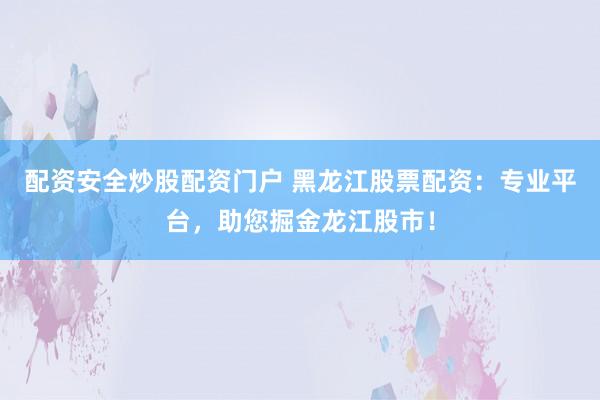 配资安全炒股配资门户 黑龙江股票配资：专业平台，助您掘金龙江股市！